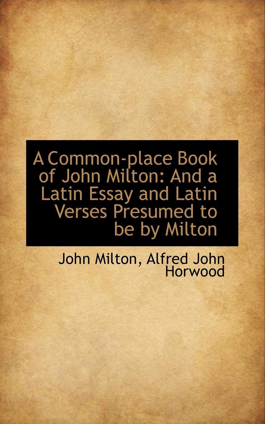 A Common-place Book of John Milton: And a Latin Essay and Latin Verses Presumed to be by Milton Memories