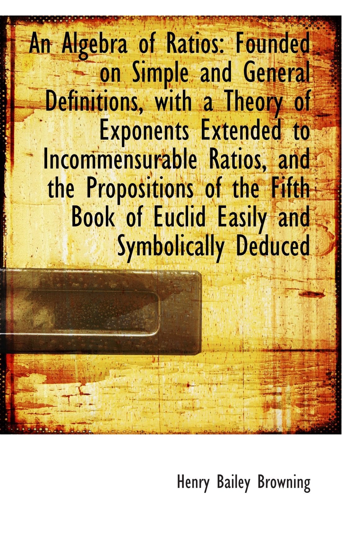 An Algebra of Ratios: Founded on Simple and General Definitions, with a Theory of Exponents Extended Politics & History