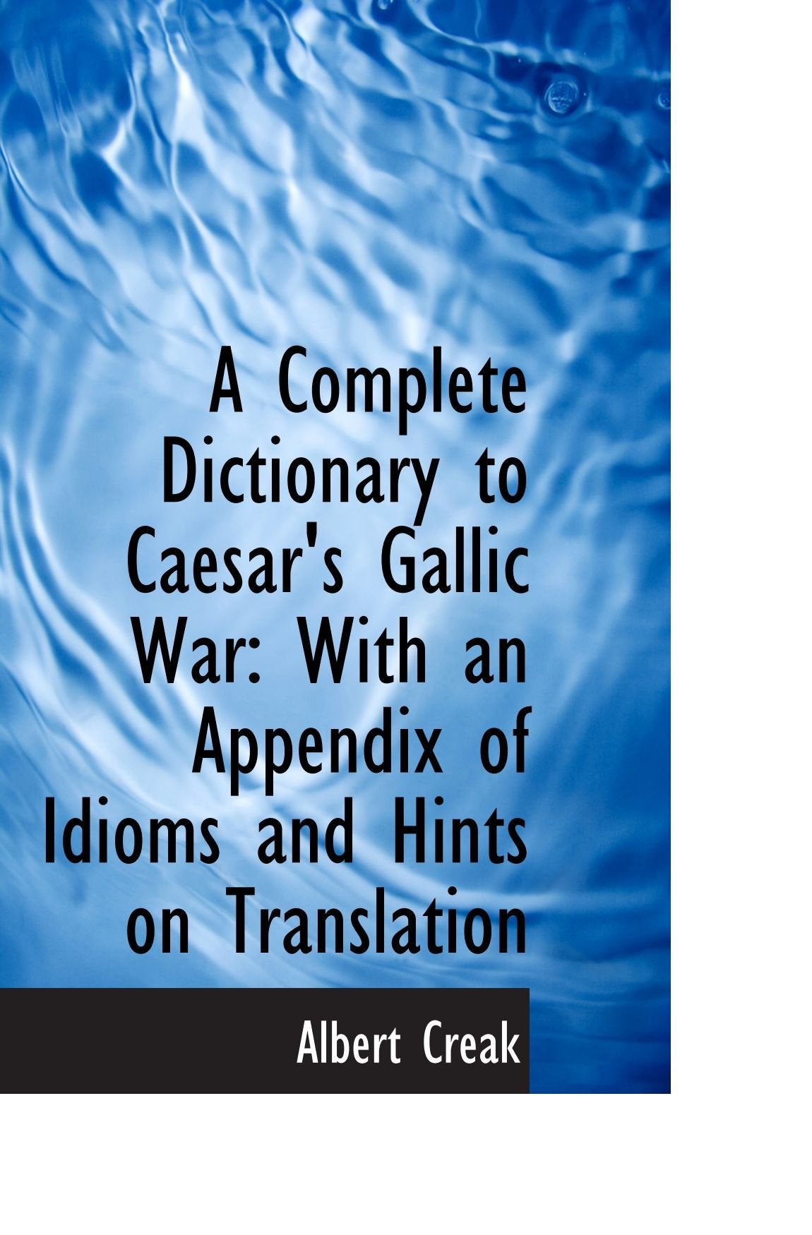 A Complete Dictionary to Caesar's Gallic War: With an Appendix of Idioms and Hints on Translation Politics & History