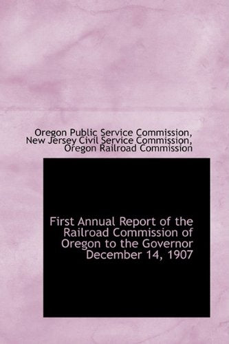 First Annual Report of the Railroad Commission of Oregon to the Governor December 14, 1907 Politics & History