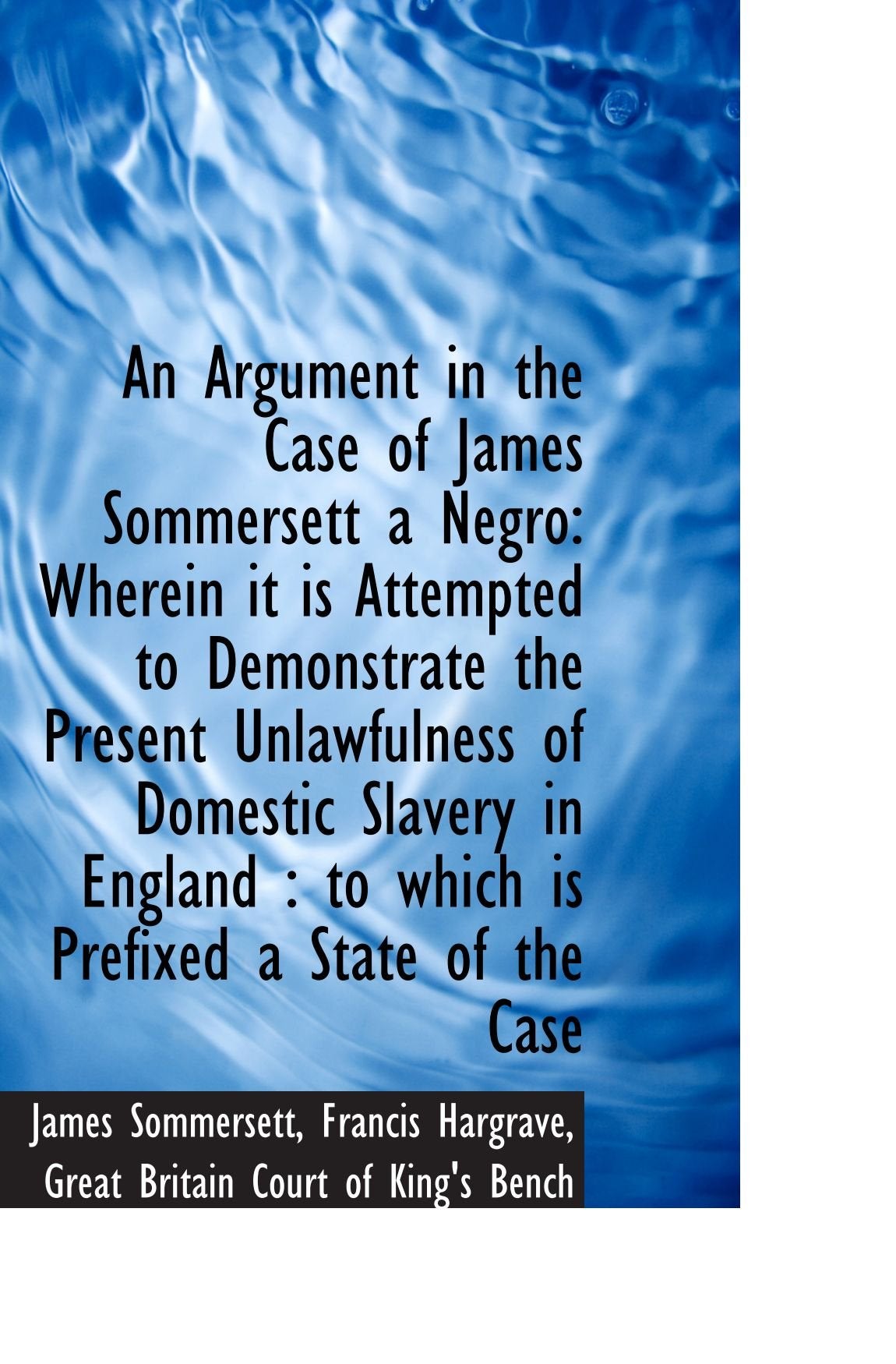 An Argument in the Case of James Sommersett a Negro: Wherein it is Attempted to Demonstrate the Pres Politics & History