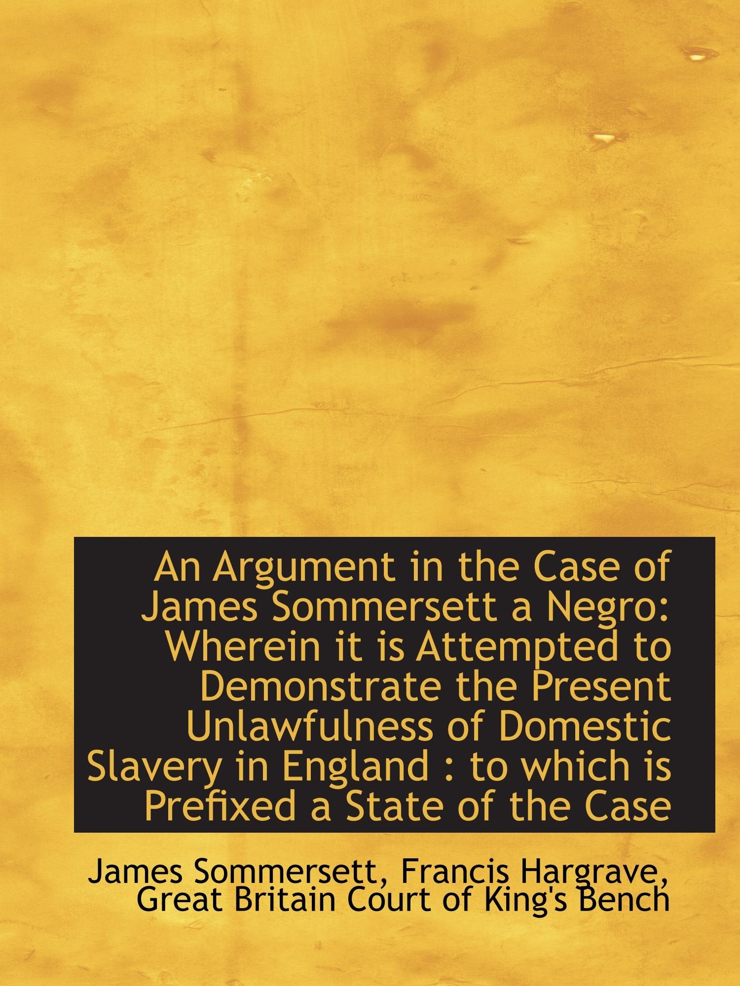 An Argument in the Case of James Sommersett a Negro: Wherein it is Attempted to Demonstrate the Pres Politics & History