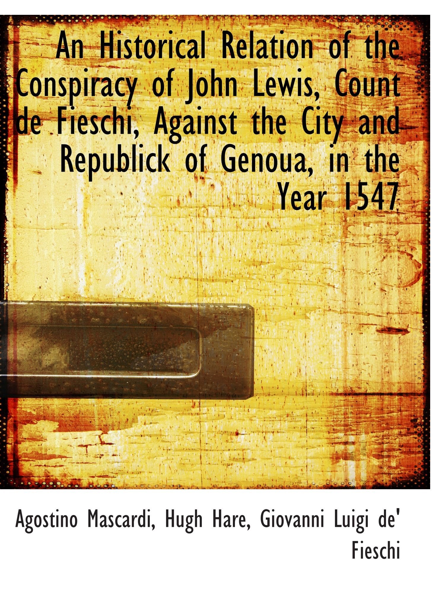 An Historical Relation of the Conspiracy of John Lewis, Count de Fieschi, Against the City and Repub Politics & History
