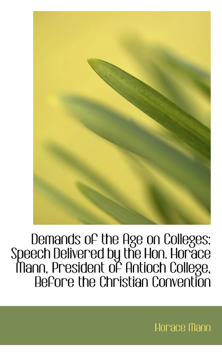 Demands of the Age on Colleges: Speech Delivered by the Hon. Horace Mann, President of Antioch Colle Politics & History