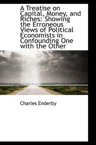 A Treatise on Capital, Money, and Riches: Showing the Erroneous Views of Political Economists in Con Politics & History