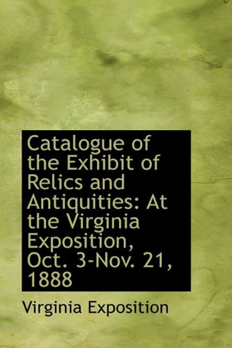 Catalogue of the Exhibit of Relics and Antiquities: At the Virginia Exposition, Oct. 3-Nov. 21, 1888 Politics & History