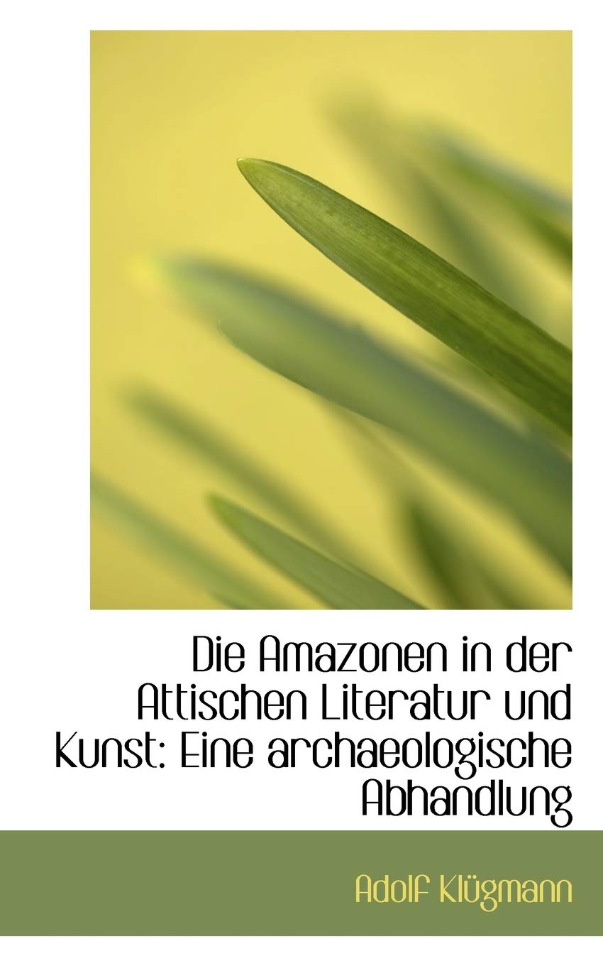 Die Amazonen in Der Attischen Literatur Und Kunst: Eine Archaeologische Abhandlung Politics & History
