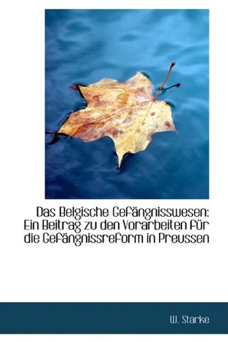 Das Belgische Gefangnisswesen: Ein Beitrag Zu Den Vorarbeiten Fur Die Gefangnissreform in Preussen: Ein Beitrag Zu Den Vorarbeiten F R Die Gef Ngnissreform in Preussen Politics & History
