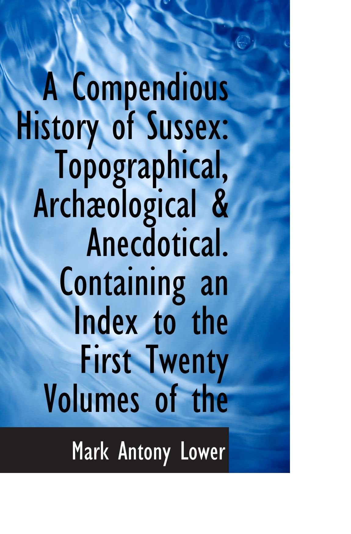 A Compendious History of Sussex: Topographical, Archæological & Anecdotical. Containing an Index to Politics & History