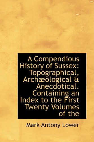 A Compendious History of Sussex: Topographical, Archaeological & Anecdotical. Containing an Index to: Topographical, Arch Ological & Anecdotical. Containing an Index to Politics & History