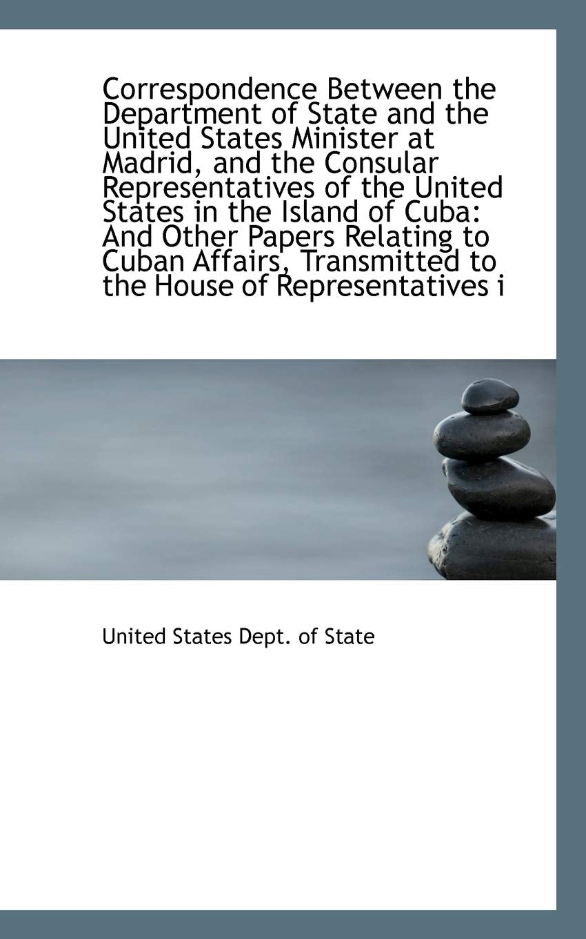 Correspondence Between the Department of State and the united States Minister at Madrid, and the Consular Representatives of the united States in the ... and Other Papers Relating to Cuban Affairs Politics & History