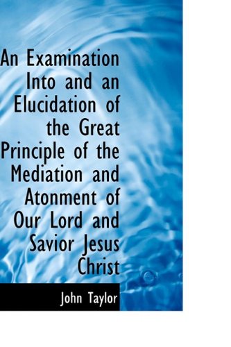 An Examination into and an Elucidation of the Great Principle of the Mediation and Atonment of Our Lord and Savior Jesus Christ Politics & History
