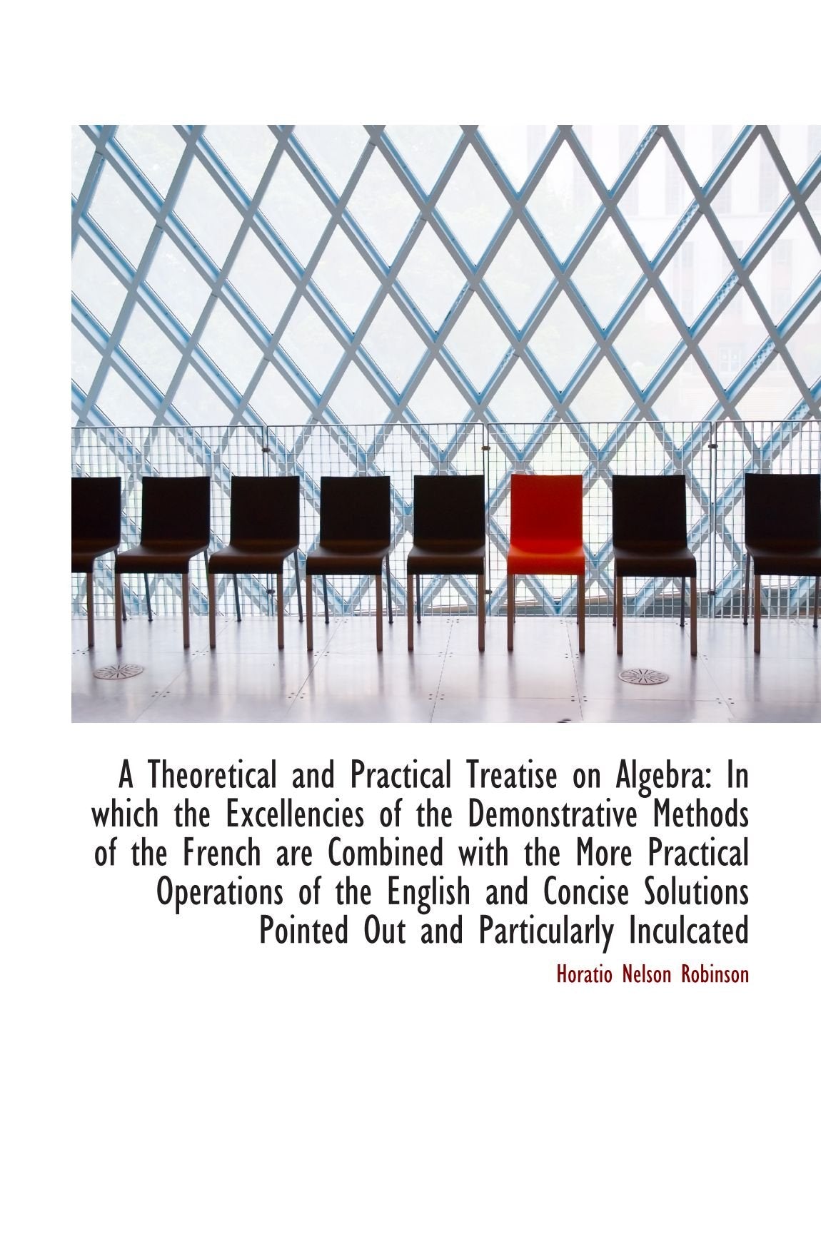 A Theoretical and Practical Treatise on Algebra: In which the Excellencies of the Demonstrative Meth Politics & History
