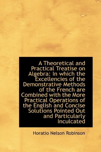 A Theoretical and Practical Treatise on Algebra: In Which the Excellencies of the Demonstrative Meth Politics & History