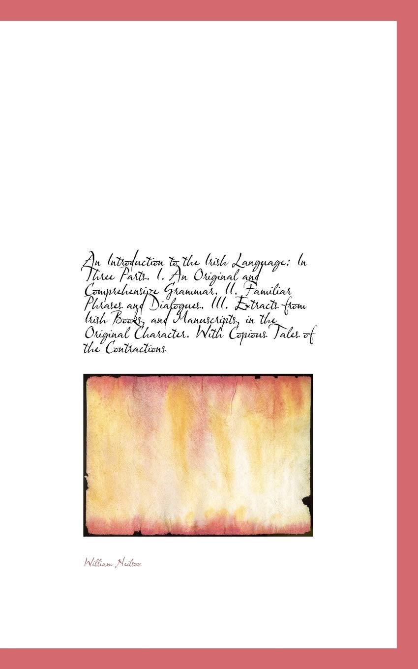 An Introduction to the Irish Language: In Three Parts. 1 an Original and Comprehensive Grammar.2 Politics & History