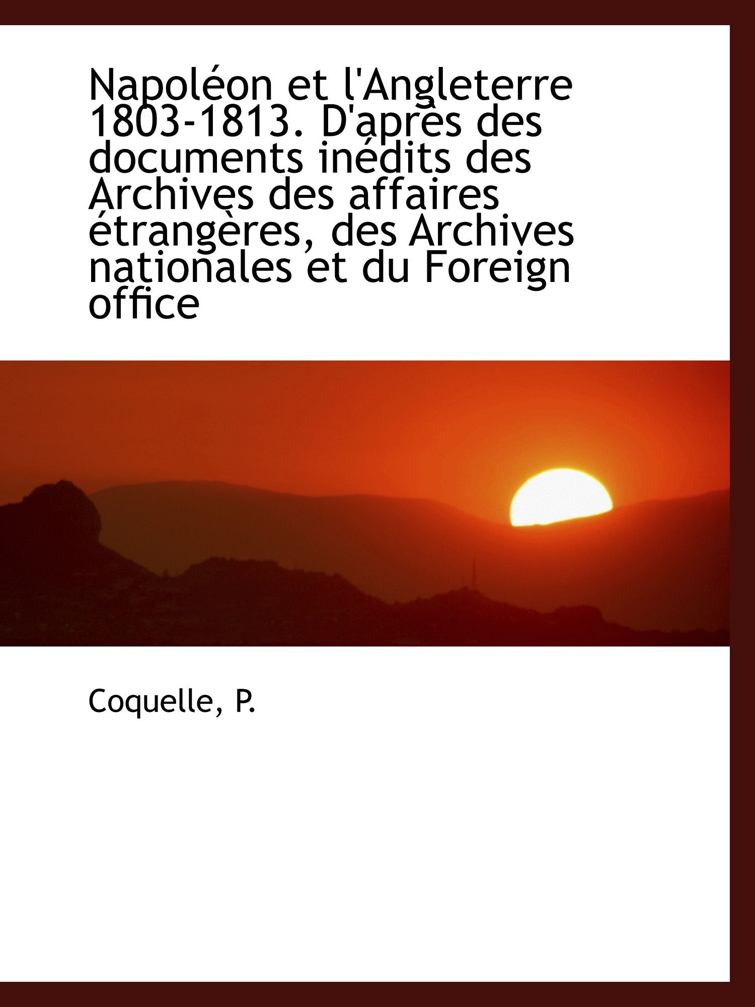 Napoléon et l'Angleterre 1803-1813. D'après des documents inédits des Archives des affaires étrangèr Politics & History