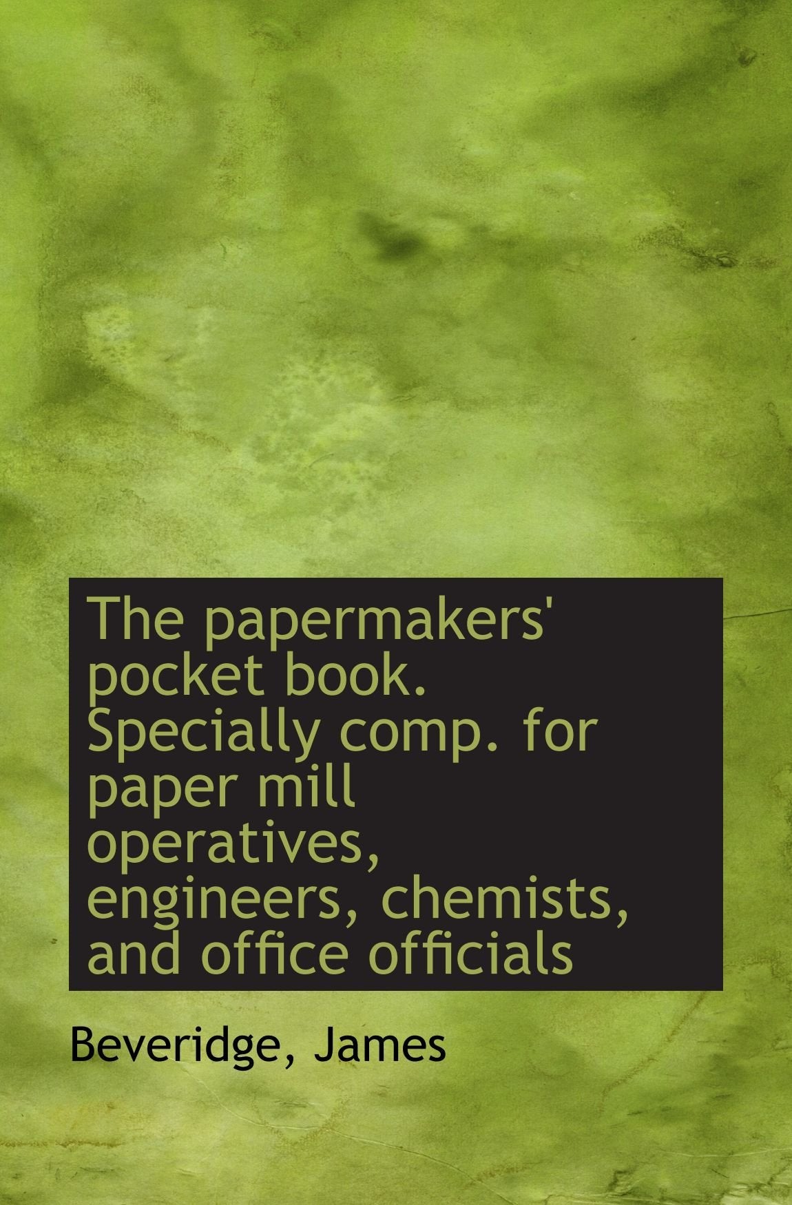 The papermakers' pocket book. Specially comp. for paper mill operatives, engineers, chemists, and of Politics & History