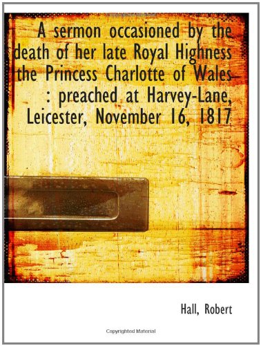 A sermon occasioned by the death of her late Royal Highness the Princess Charlotte of Wales : preach Politics & History