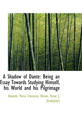 A Shadow of Dante: Being an Essay Towards Studying Himself, His World and His Pilgrimage Philosophy