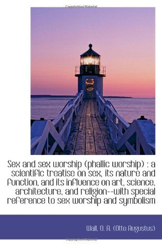 Sex and sex worship (phallic worship) : a scientific treatise on sex, its nature and function, and i Politics & History