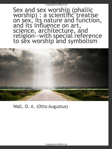 Sex and sex worship (phallic worship) : a scientific treatise on sex, its nature and function, and i Politics & History