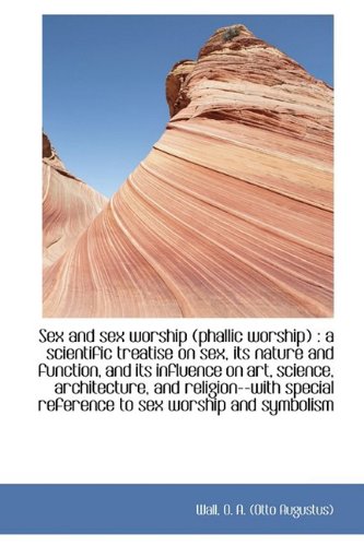 Sex and Sex Worship (Phallic Worship): A Scientific Treatise on Sex, Its Nature and Function, and Its Influence on Art, Science, Architecture, and ... Reference to Sex Worship and Symbolism Politics & History