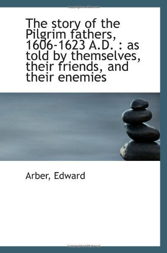 The story of the Pilgrim fathers, 1606-1623 A.D. : as told by themselves, their friends, and their e Politics & History