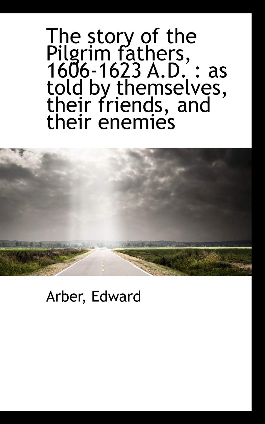 The Story of the Pilgrim Fathers, 1606-1623 A.d.: As Told by Themselves, Their Friends, and Their Enemies Politics & History