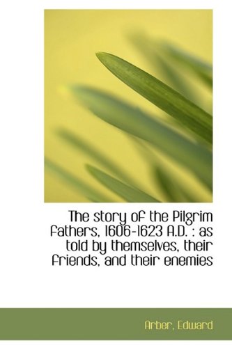 The Story of the Pilgrim Fathers, 1606-1623 A.d.: As Told by Themselves, Their Friends, and Their Enemies Politics & History