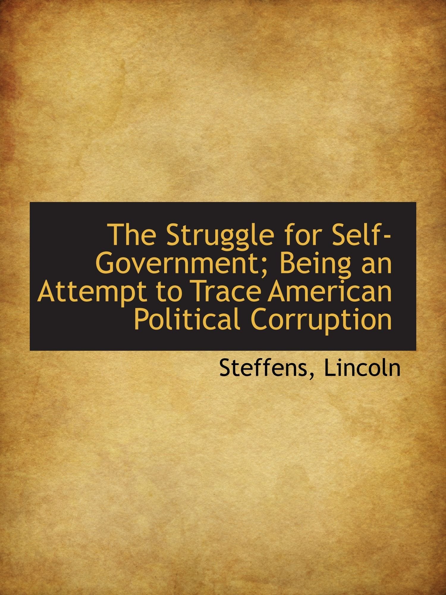 The Struggle for Self-Government; Being an Attempt to Trace American Political Corruption Politics & History