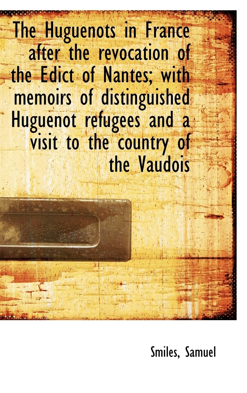 The Huguenots in France After the Revocation of the Edict of Nantes; With Memoirs of Distinguished Huguenot Refugees and a Visit to the Country of the Yaudois Politics & History