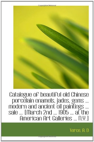 Catalogue of beautiful old Chinese porcelain enamels, jades, gems ... modern and ancient oil paintin Politics & History