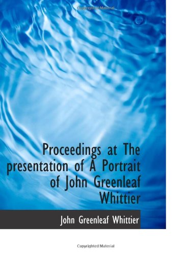 Proceedings at The presentation of A Portrait of John Greenleaf Whittier Politics & History