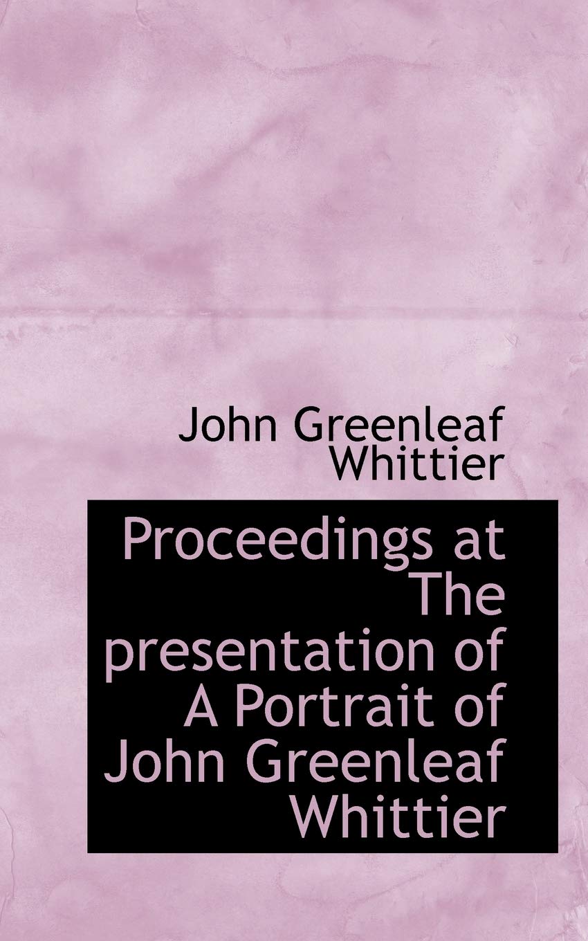 Proceedings at the Presentation of a Portrait of John Greenleaf Whittier Politics & History