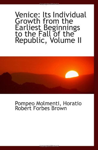 Venice: Its Individual Growth from the Earliest Beginnings to the Fall of the Republic, Volume II Politics & History