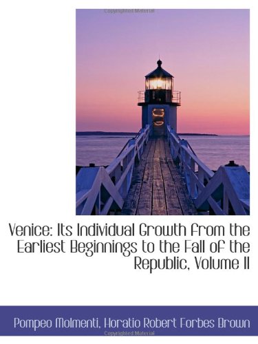 Venice: Its Individual Growth from the Earliest Beginnings to the Fall of the Republic, Volume II Politics & History