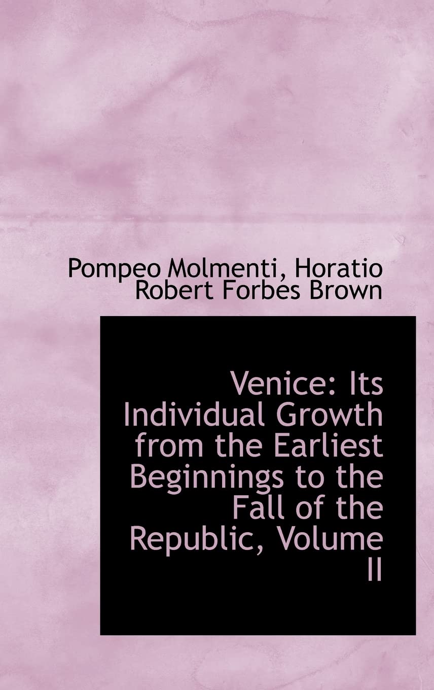 Venice: Its Individual Growth from the Earliest Beginnings to the Fall of the Republic, Volume II Politics & History