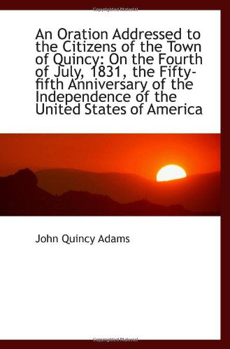 An Oration Addressed to the Citizens of the Town of Quincy: On the Fourth of July, 1831, the Fifty-f Politics & History