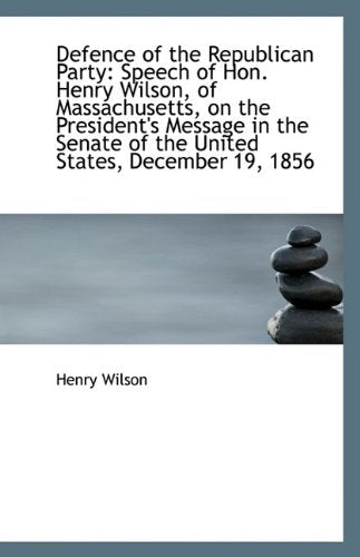 Defence of the Republican Party: Speech of Hon. Henry Wilson, of Massachusetts, on the President's s Contemporary literature Books