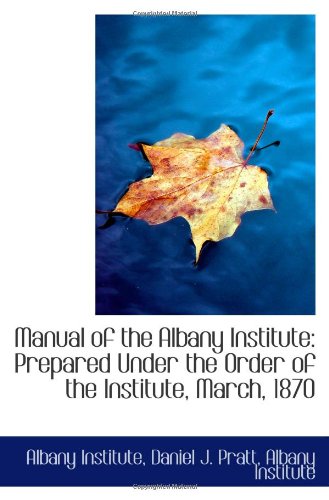 Manual of the Albany Institute: Prepared Under the Order of the Institute, March, 1870 Politics & History