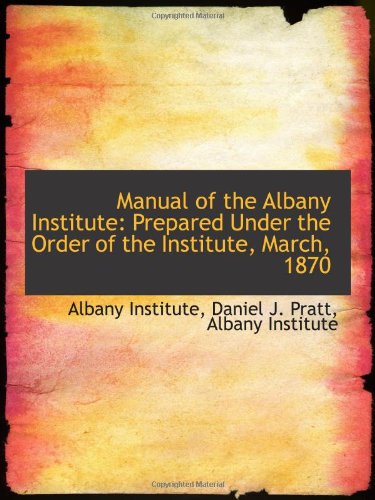 Manual of the Albany Institute: Prepared Under the Order of the Institute, March, 1870 Politics & History