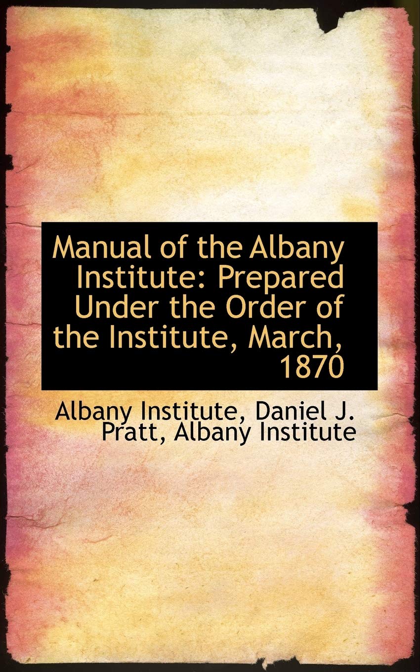 Manual of the Albany Institute: Prepared Under the Order of the Institute, March, 1870 Politics & History