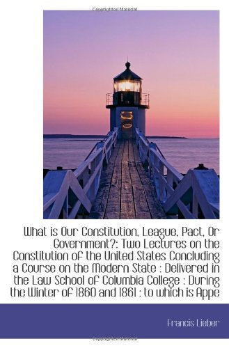 What is Our Constitution, League, Pact, Or Government?: Two Lectures on the Constitution of the Unit Politics & History