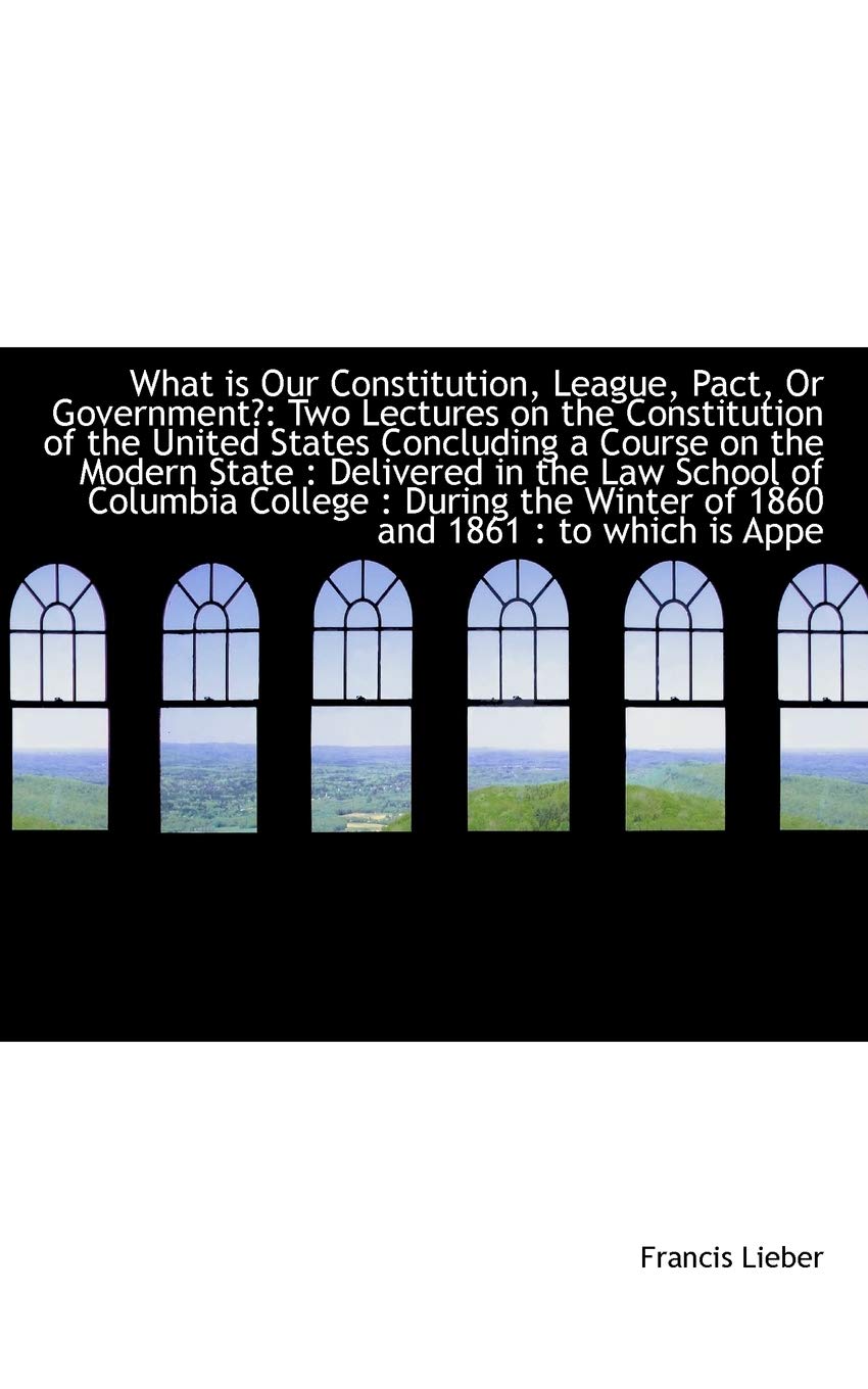 What Is Our Constitution, League, Pact, or Government?: Two Lectures on the Constitution of the Unit Politics & History