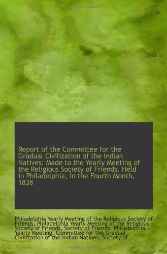 Report of the Committee for the Gradual Civilization of the Indian Natives: Made to the Yearly Meeti Politics & History