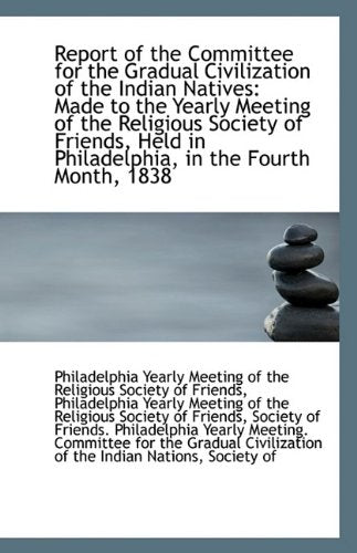 Report of the Committee for the Gradual Civilization of the Indian Natives: Made to the Yearly Meeti Politics & History