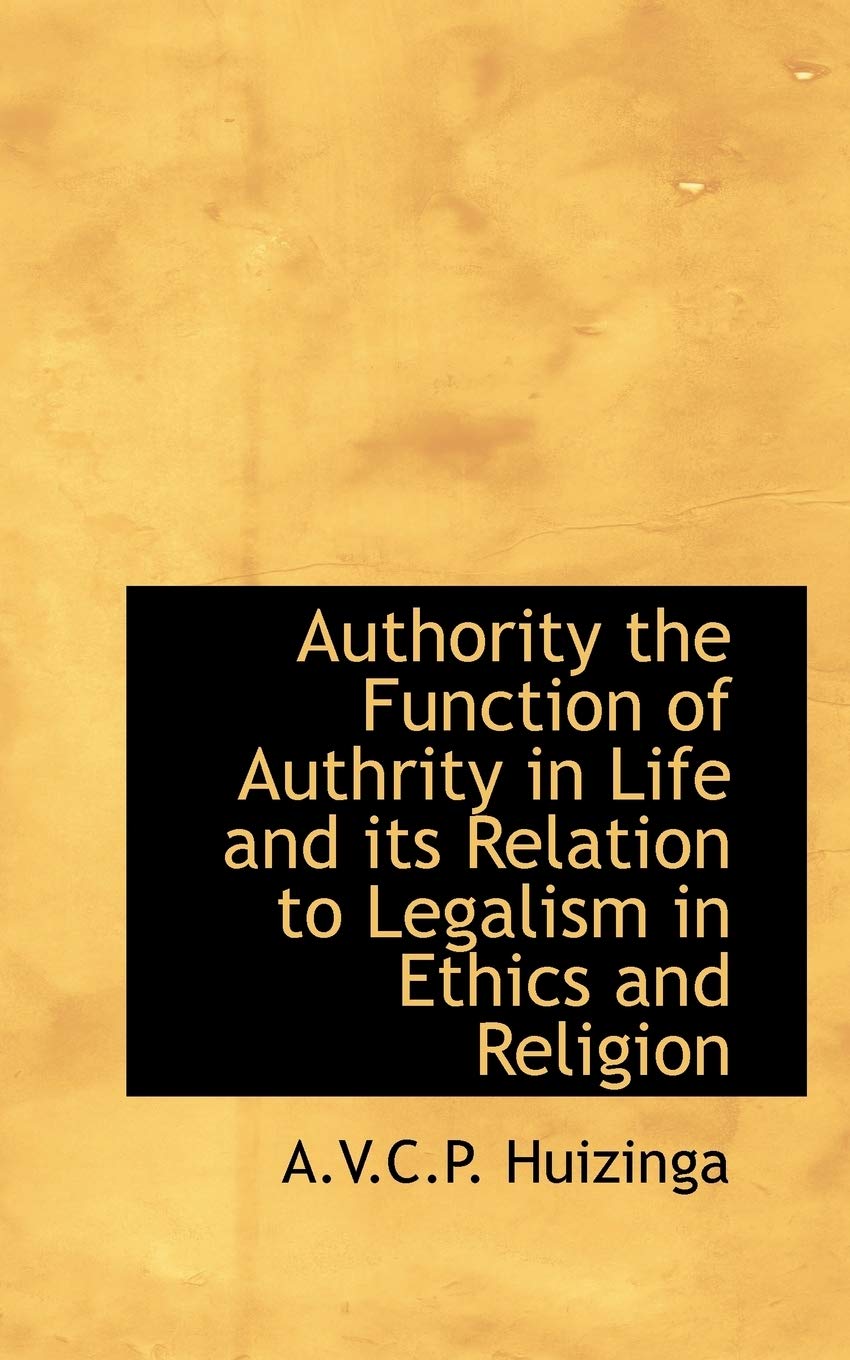 Authority the Function of Authrity in Life and Its Relation to Legalism in Ethics and Religion Politics & History