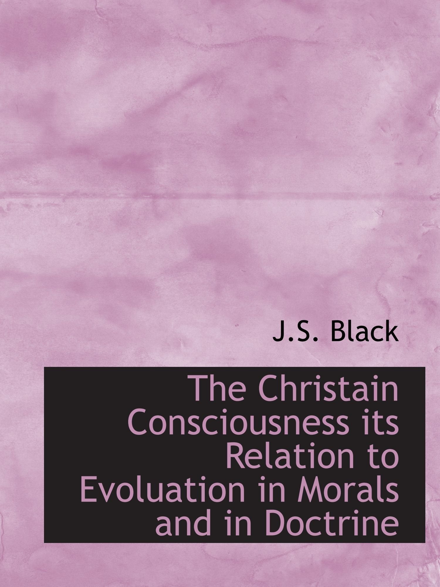 The Christain Consciousness its Relation to Evoluation in Morals and in Doctrine Politics & History