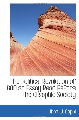 The Political Revolution of 1860 an Essay Read Before the Clisophic Society Politics & History