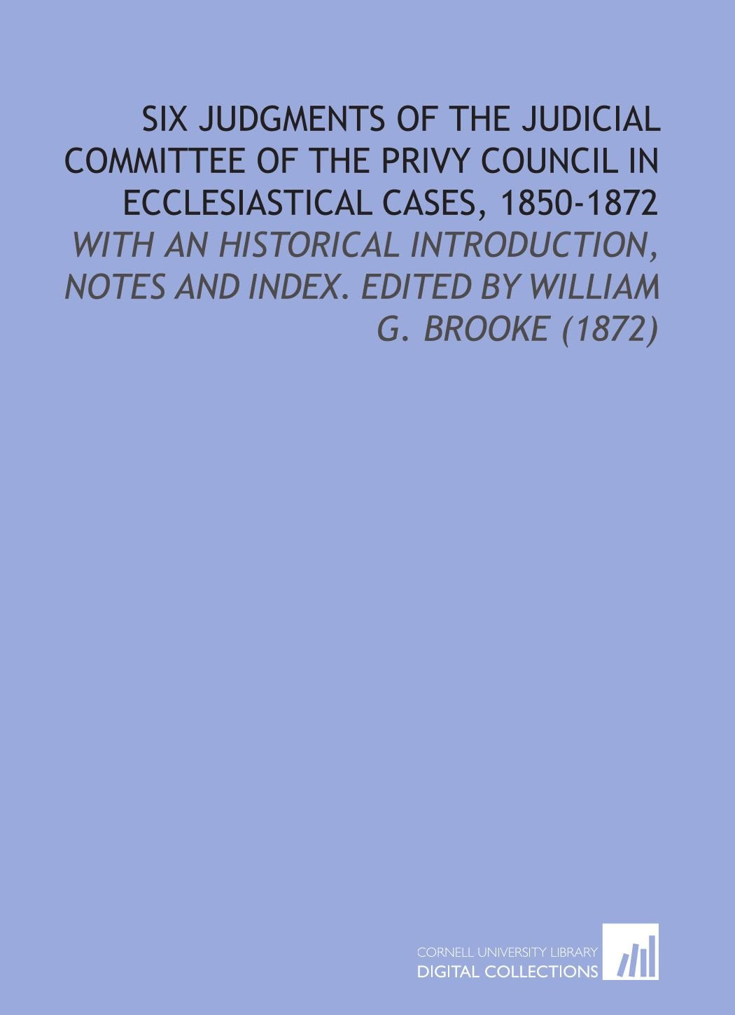 Six Judgments of the Judicial Committee of the Privy Council in Ecclesiastical Cases, 1850-1872: With an Historical Introduction, Notes and Index. Edited by William G. Brooke (1872) Law